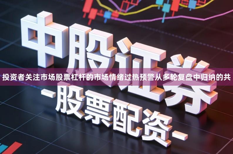 投资者关注市场股票杠杆的市场情绪过热预警从多轮复盘中归纳的共
