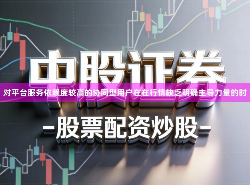 对平台服务依赖度较高的协同型用户在在行情缺乏明确主导力量的时