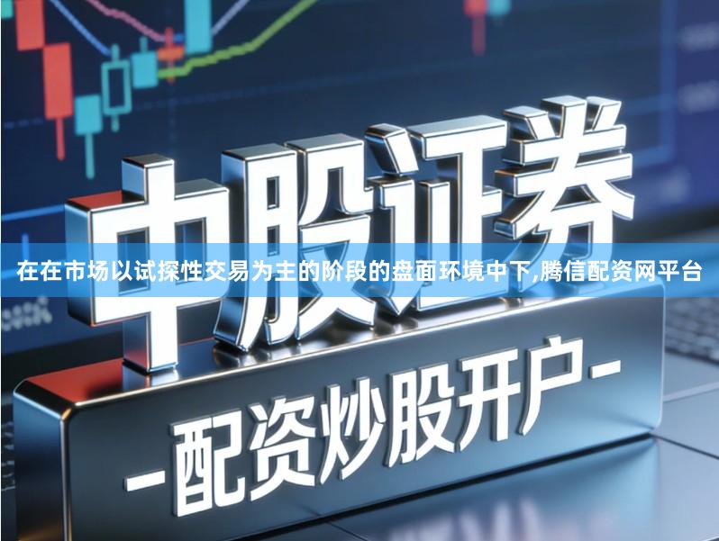 在在市场以试探性交易为主的阶段的盘面环境中下,腾信配资网平台
