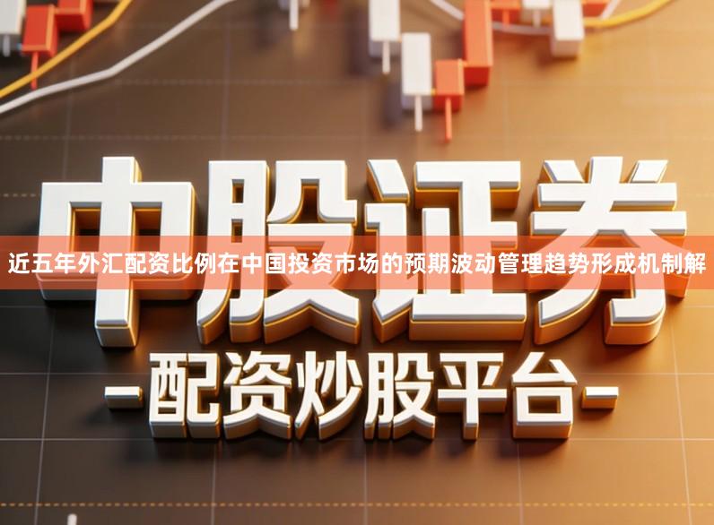 近五年外汇配资比例在中国投资市场的预期波动管理趋势形成机制解