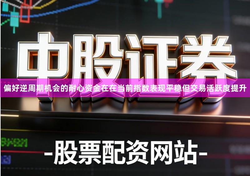 偏好逆周期机会的耐心资金在在当前指数表现平稳但交易活跃度提升