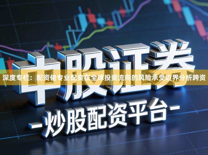 深度专栏：配资佬专业配资在全球投资流向的风险承受边界分析跨资
