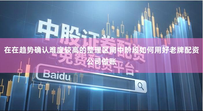 在在趋势确认难度较高的整理区间中阶段如何用好老牌配资公司做账