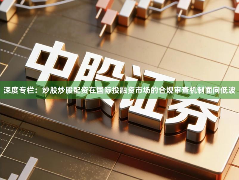深度专栏：炒股炒股配资在国际投融资市场的合规审查机制面向低波