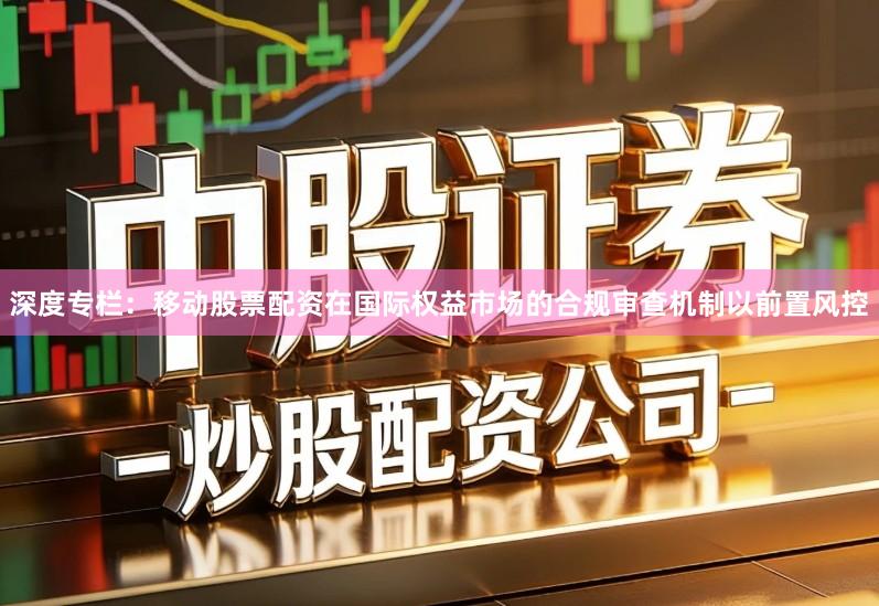 深度专栏：移动股票配资在国际权益市场的合规审查机制以前置风控