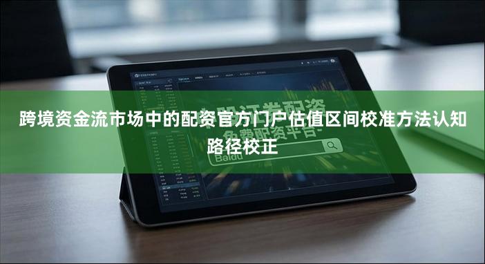 跨境资金流市场中的配资官方门户估值区间校准方法认知路径校正
