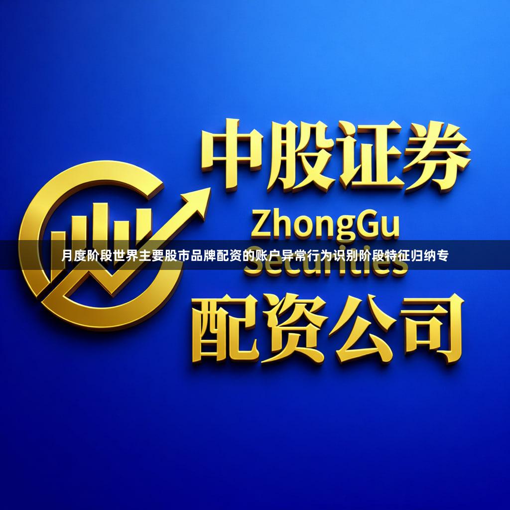 月度阶段世界主要股市品牌配资的账户异常行为识别阶段特征归纳专