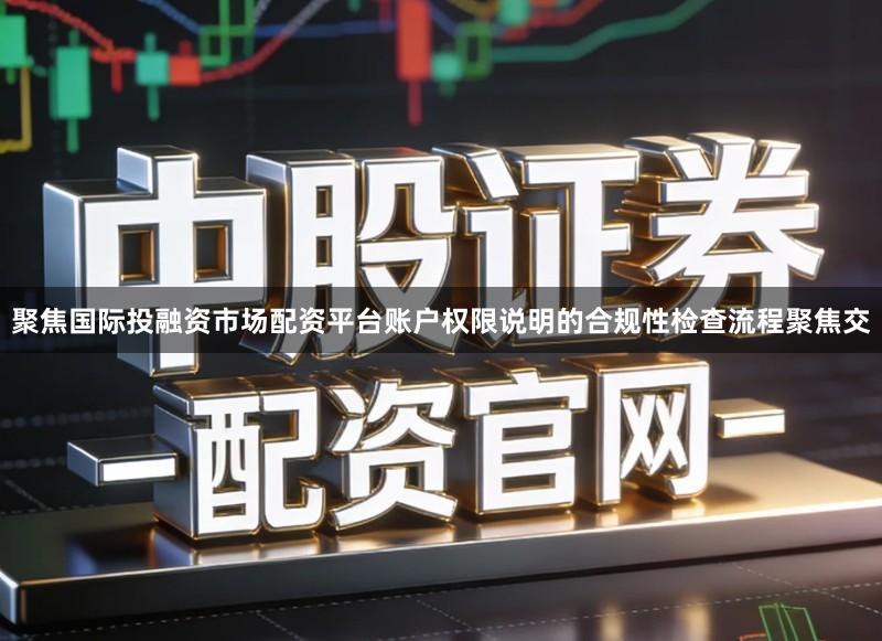 聚焦国际投融资市场配资平台账户权限说明的合规性检查流程聚焦交